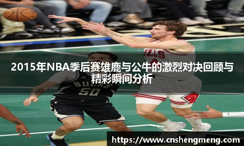 2015年NBA季后赛雄鹿与公牛的激烈对决回顾与精彩瞬间分析