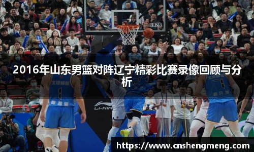 2016年山东男篮对阵辽宁精彩比赛录像回顾与分析