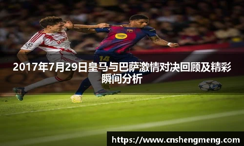 2017年7月29日皇马与巴萨激情对决回顾及精彩瞬间分析