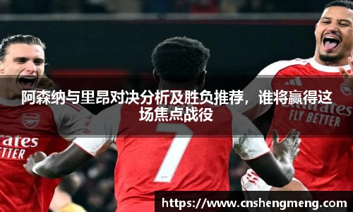 阿森纳与里昂对决分析及胜负推荐，谁将赢得这场焦点战役