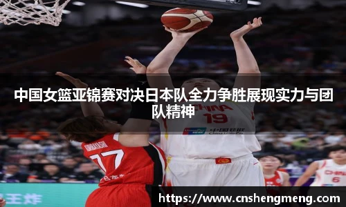 中国女篮亚锦赛对决日本队全力争胜展现实力与团队精神