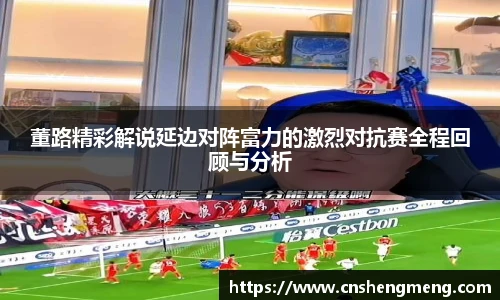 董路精彩解说延边对阵富力的激烈对抗赛全程回顾与分析
