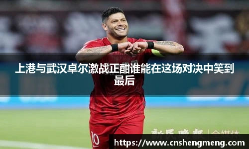 上港与武汉卓尔激战正酣谁能在这场对决中笑到最后
