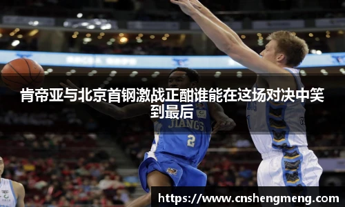 肯帝亚与北京首钢激战正酣谁能在这场对决中笑到最后