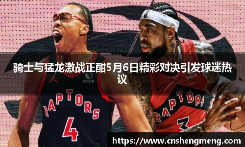 骑士与猛龙激战正酣5月6日精彩对决引发球迷热议
