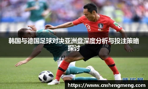韩国与德国足球对决亚洲盘深度分析与投注策略探讨